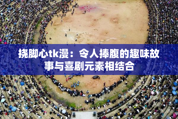 挠脚心tk漫：令人捧腹的趣味故事与喜剧元素相结合