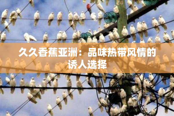久久香蕉亚洲：品味热带风情的诱人选择