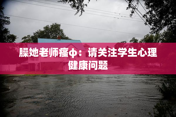 臊她老师瘙φ：请关注学生心理健康问题