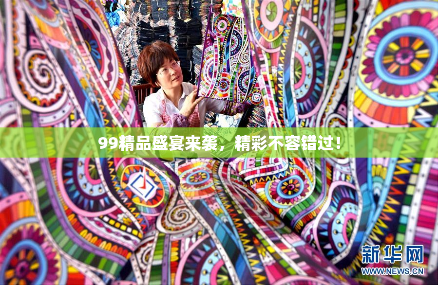 99精品盛宴来袭，精彩不容错过！