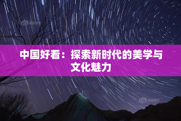中国好看：探索新时代的美学与文化魅力