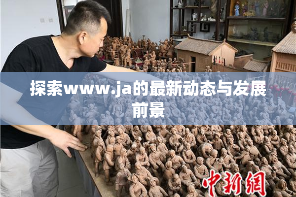 探索www.ja的最新动态与发展前景