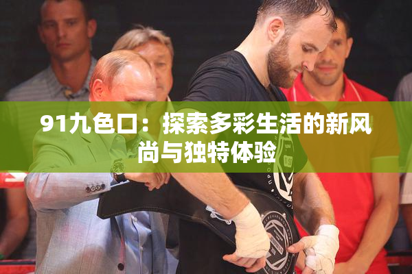 91九色口：探索多彩生活的新风尚与独特体验