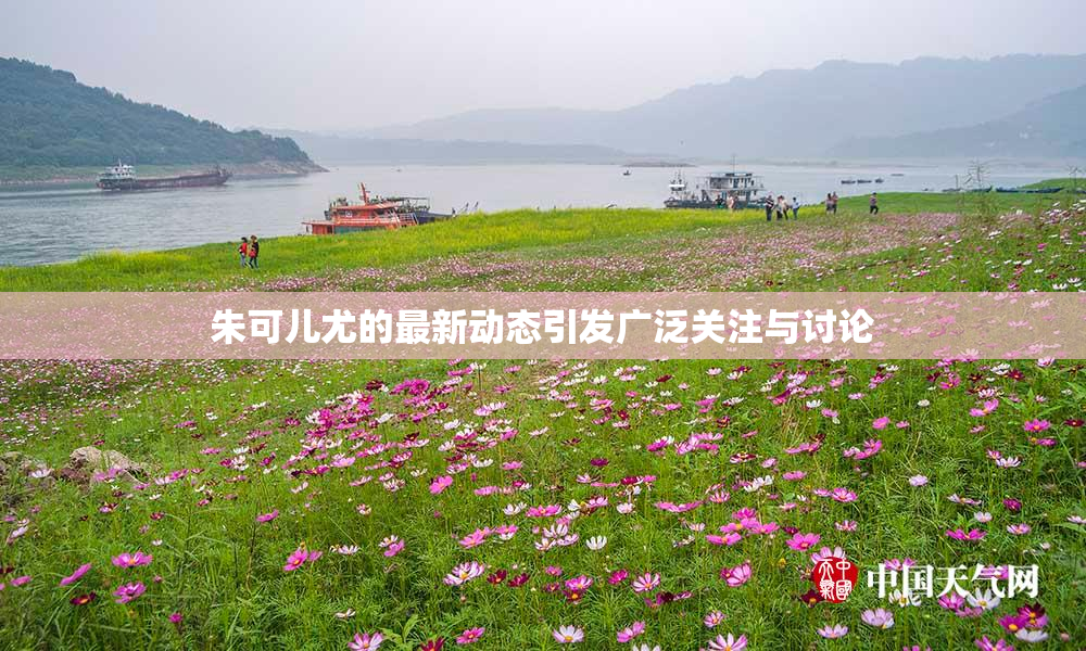 朱可儿尤的最新动态引发广泛关注与讨论