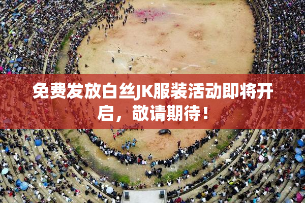 免费发放白丝JK服装活动即将开启，敬请期待！