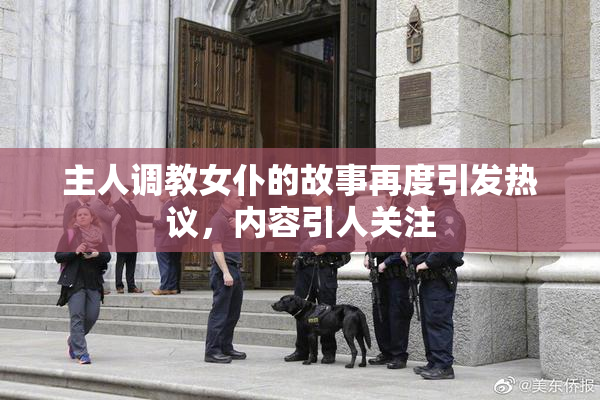 主人调教女仆的故事再度引发热议，内容引人关注