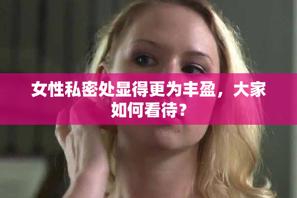 女性私密处显得更为丰盈，大家如何看待？
