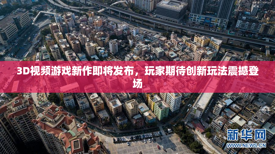 3D视频游戏新作即将发布，玩家期待创新玩法震撼登场