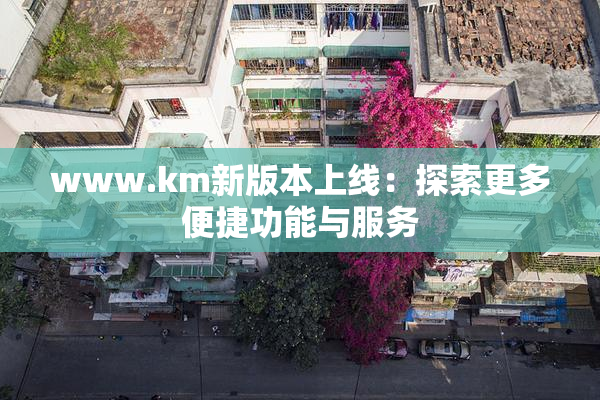 www.km新版本上线：探索更多便捷功能与服务