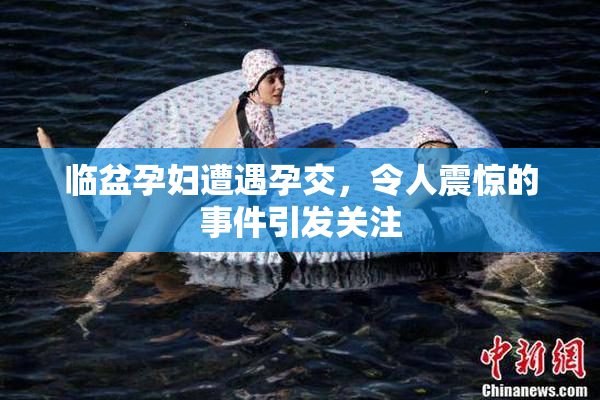 临盆孕妇遭遇孕交，令人震惊的事件引发关注