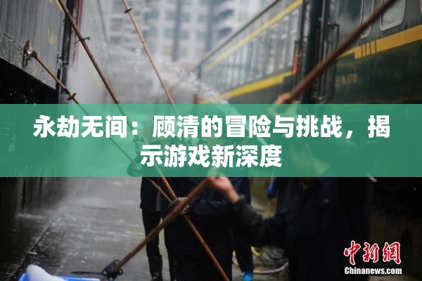 永劫无间：顾清的冒险与挑战，揭示游戏新深度