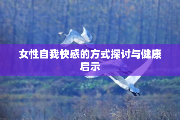 女性自我快感的方式探讨与健康启示
