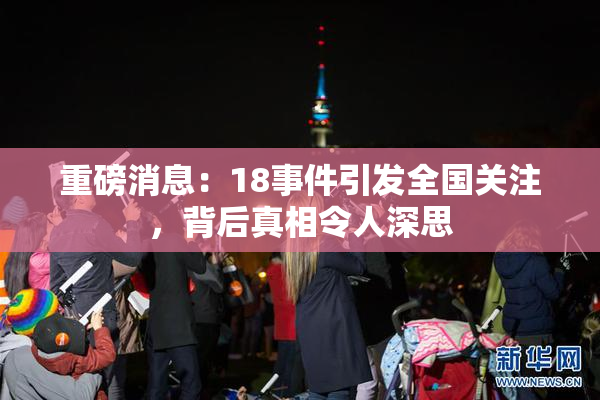 重磅消息：18事件引发全国关注，背后真相令人深思