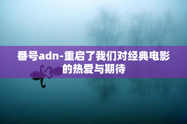 番号adn-重启了我们对经典电影的热爱与期待