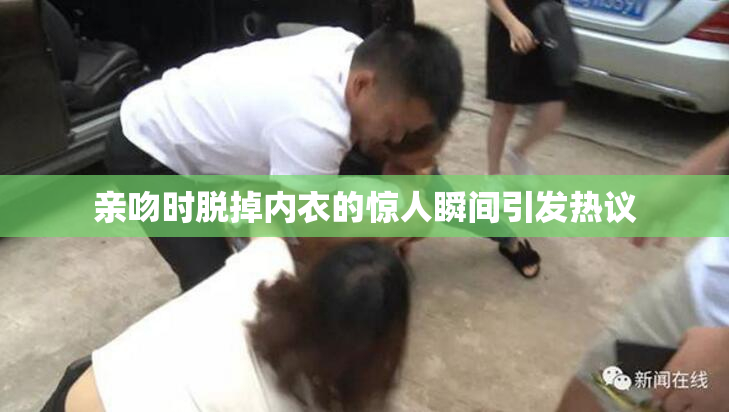 亲吻时脱掉内衣的惊人瞬间引发热议