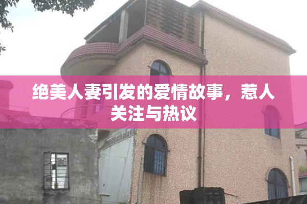 绝美人妻引发的爱情故事，惹人关注与热议