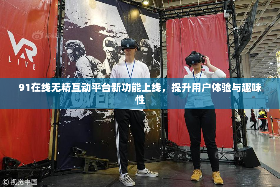91在线无精互动平台新功能上线，提升用户体验与趣味性