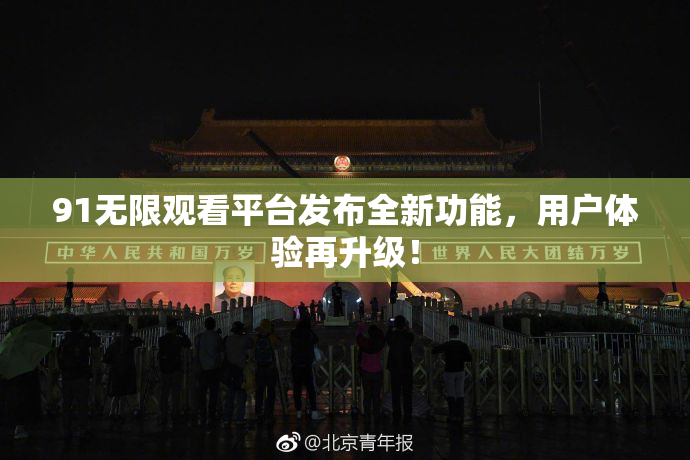91无限观看平台发布全新功能，用户体验再升级！