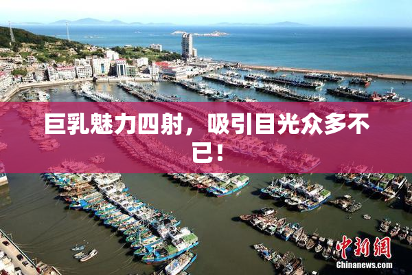 巨乳魅力四射，吸引目光众多不已！