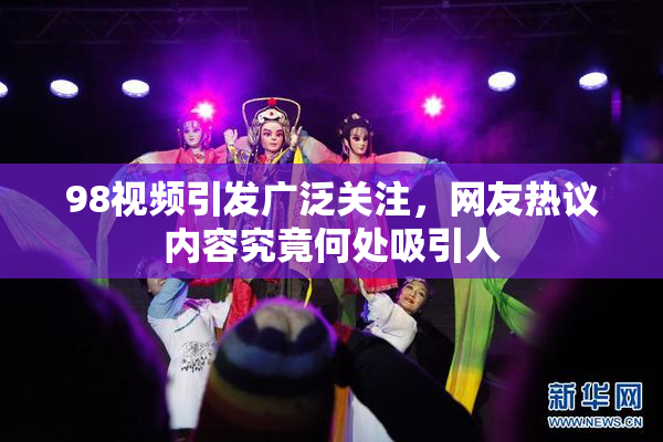 98视频引发广泛关注，网友热议内容究竟何处吸引人