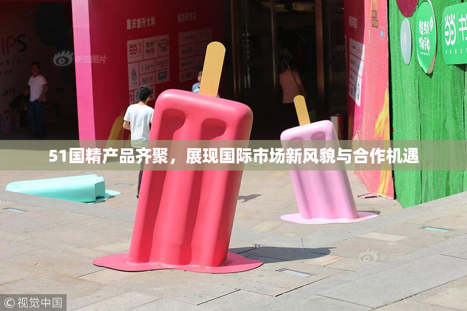 51国精产品齐聚，展现国际市场新风貌与合作机遇
