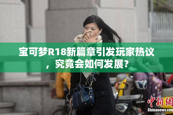 宝可梦R18新篇章引发玩家热议，究竟会如何发展？