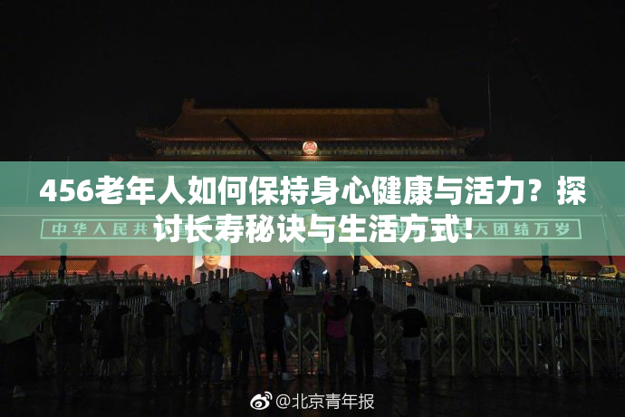 456老年人如何保持身心健康与活力？探讨长寿秘诀与生活方式！