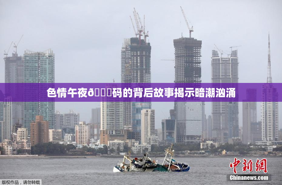 色情午夜🈚码的背后故事揭示暗潮汹涌