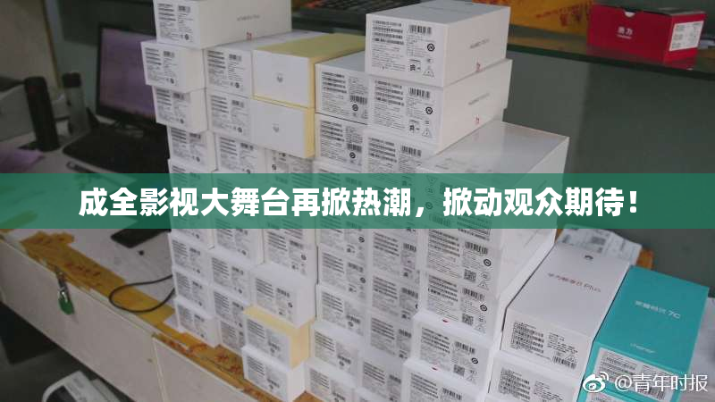 成全影视大舞台再掀热潮，掀动观众期待！