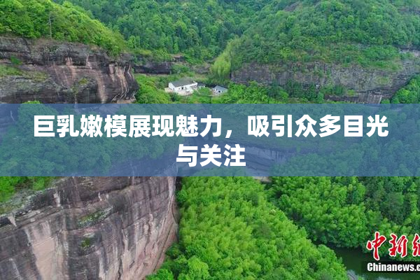 巨乳嫩模展现魅力，吸引众多目光与关注