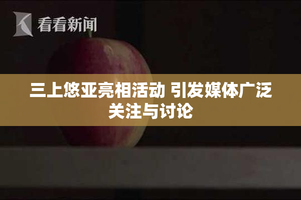 三上悠亚亮相活动 引发媒体广泛关注与讨论