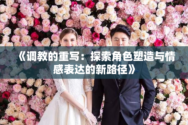 《调教的重写：探索角色塑造与情感表达的新路径》
