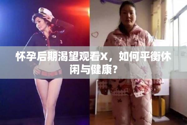 怀孕后期渴望观看X，如何平衡休闲与健康？