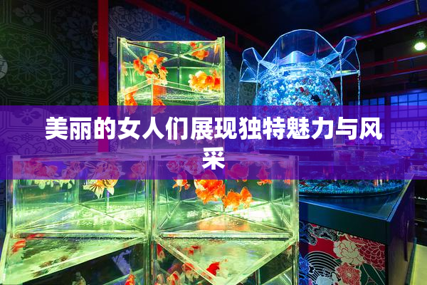 美丽的女人们展现独特魅力与风采