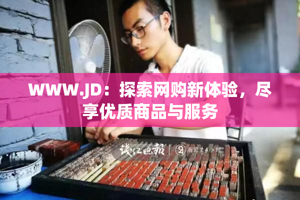 WWW.JD：探索网购新体验，尽享优质商品与服务