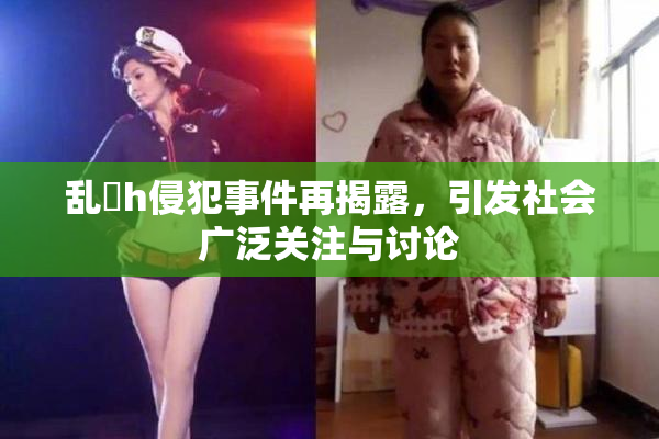 乱婬h侵犯事件再揭露，引发社会广泛关注与讨论