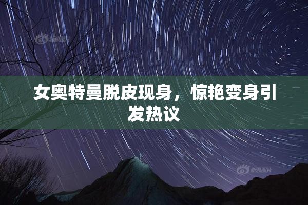 女奥特曼脱皮现身，惊艳变身引发热议