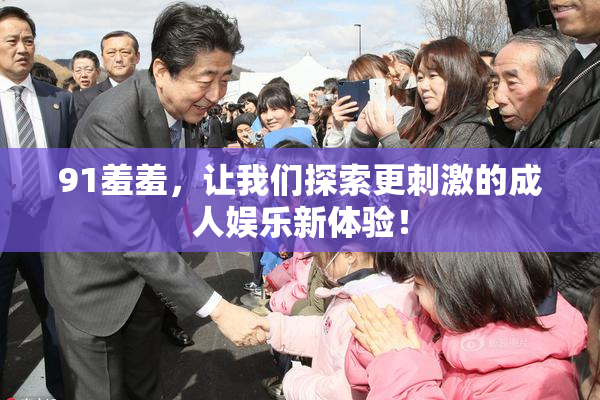 91羞羞，让我们探索更刺激的成人娱乐新体验！