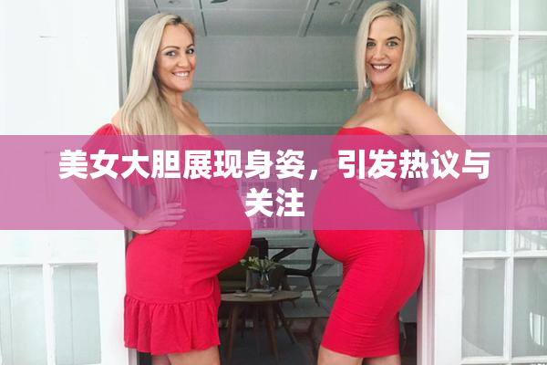 美女大胆展现身姿，引发热议与关注