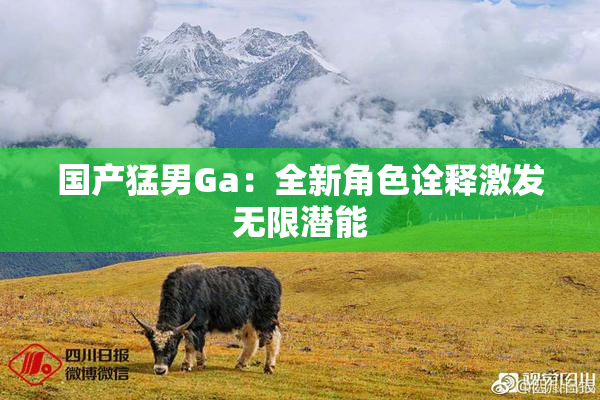国产猛男Ga：全新角色诠释激发无限潜能