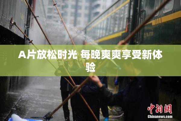 A片放松时光 每晚爽爽享受新体验