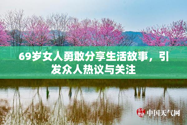 69岁女人勇敢分享生活故事，引发众人热议与关注