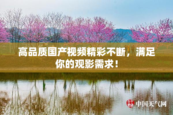 高品质国产视频精彩不断，满足你的观影需求！