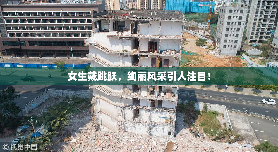 女生戴跳跃，绚丽风采引人注目！