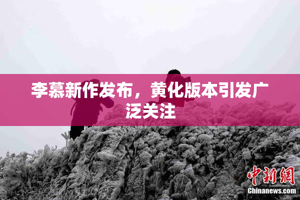 李慕新作发布，黄化版本引发广泛关注