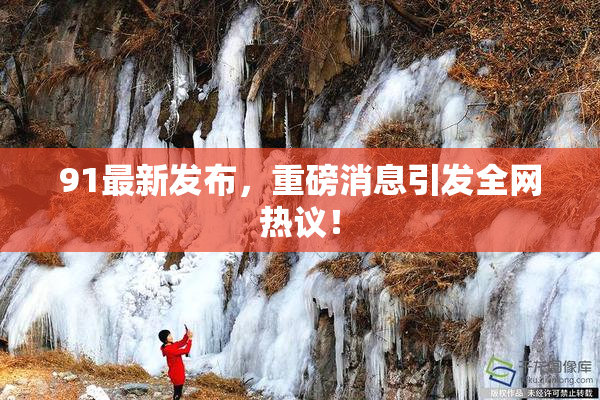 91最新发布，重磅消息引发全网热议！