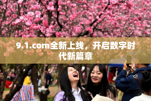 9.1.com全新上线，开启数字时代新篇章