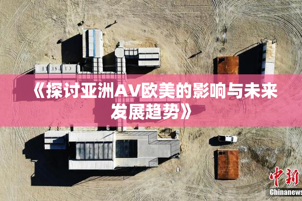 《探讨亚洲AV欧美的影响与未来发展趋势》