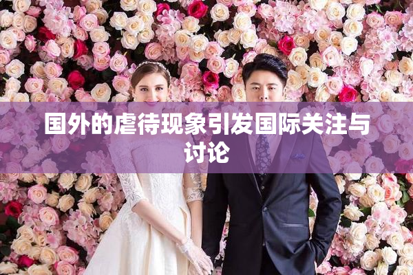 国外的虐待现象引发国际关注与讨论