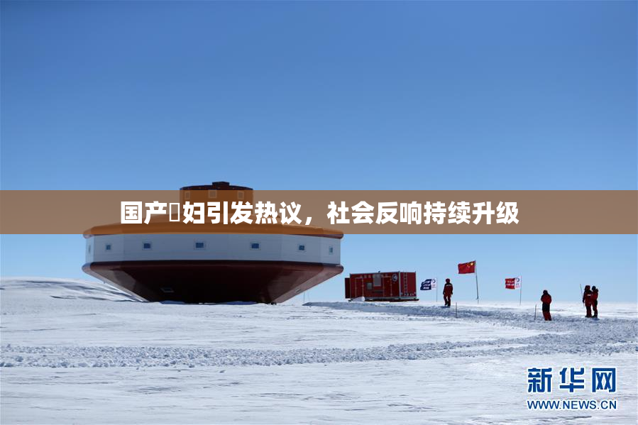 国产婬妇引发热议，社会反响持续升级